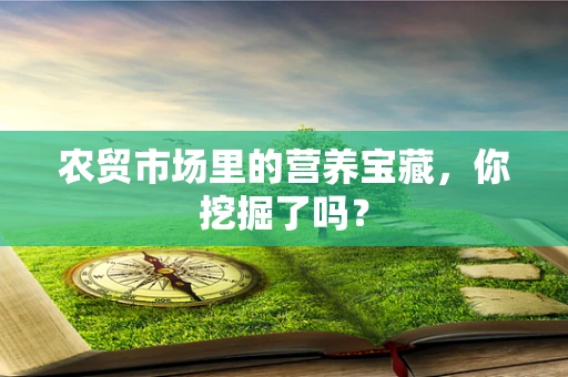 农贸市场里的营养宝藏，你挖掘了吗？