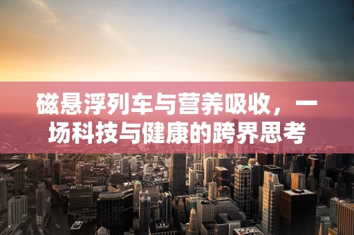 磁悬浮列车与营养吸收，一场科技与健康的跨界思考