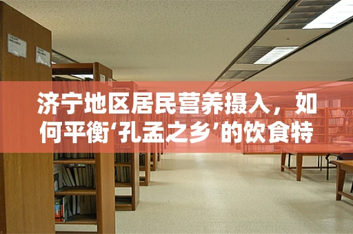 济宁地区居民营养摄入，如何平衡‘孔孟之乡’的饮食特色与现代营养需求？