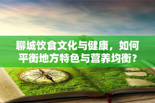聊城饮食文化与健康，如何平衡地方特色与营养均衡？