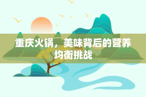 重庆火锅，美味背后的营养均衡挑战