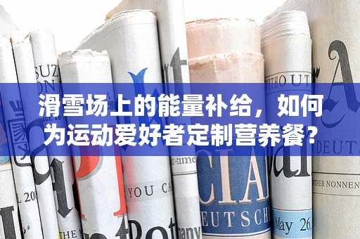 滑雪场上的能量补给，如何为运动爱好者定制营养餐？