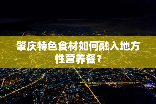 肇庆特色食材如何融入地方性营养餐？
