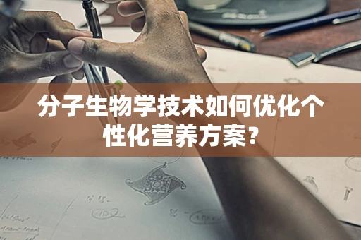 分子生物学技术如何优化个性化营养方案？