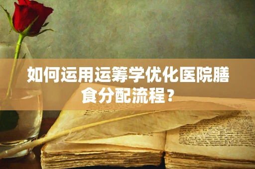 如何运用运筹学优化医院膳食分配流程？