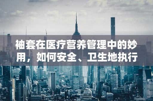 袖套在医疗营养管理中的妙用，如何安全、卫生地执行患者饮食指导？