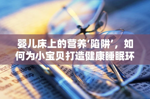 婴儿床上的营养‘陷阱’，如何为小宝贝打造健康睡眠环境？