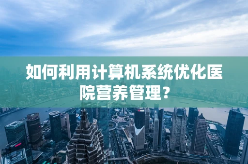 如何利用计算机系统优化医院营养管理？