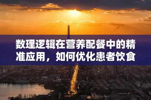 数理逻辑在营养配餐中的精准应用，如何优化患者饮食计划？