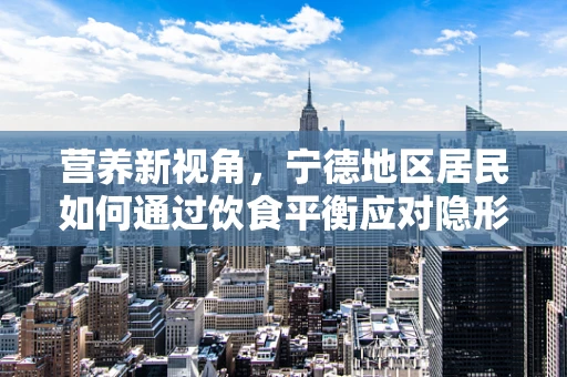 营养新视角，宁德地区居民如何通过饮食平衡应对隐形饥饿？
