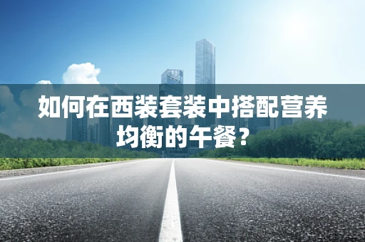 如何在西装套装中搭配营养均衡的午餐？