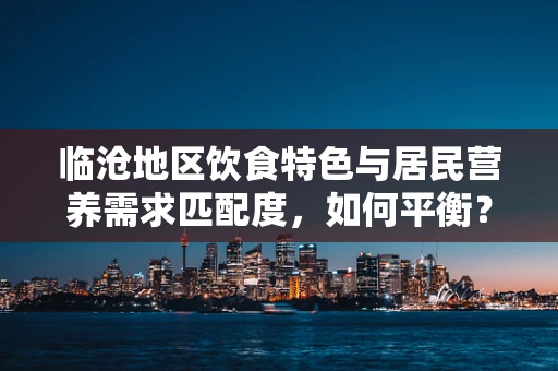 临沧地区饮食特色与居民营养需求匹配度，如何平衡？