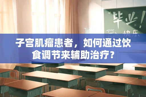 子宫肌瘤患者，如何通过饮食调节来辅助治疗？