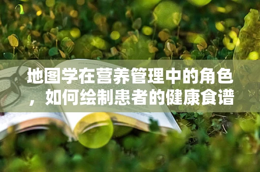 地图学在营养管理中的角色，如何绘制患者的健康食谱？