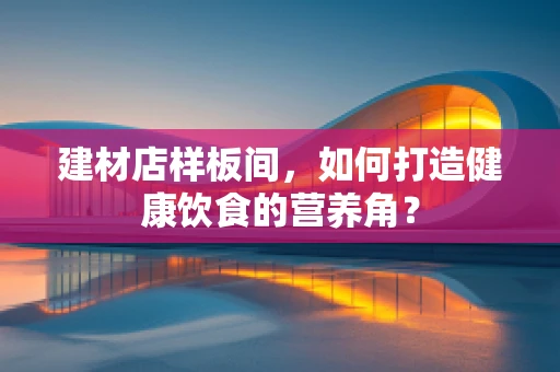 建材店样板间，如何打造健康饮食的营养角？