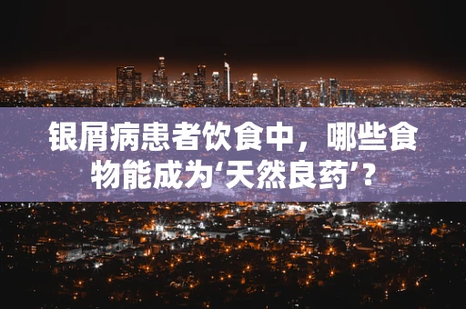 银屑病患者饮食中，哪些食物能成为‘天然良药’？