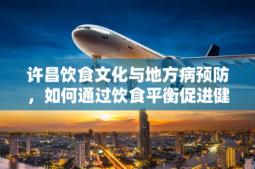 许昌饮食文化与地方病预防，如何通过饮食平衡促进健康？