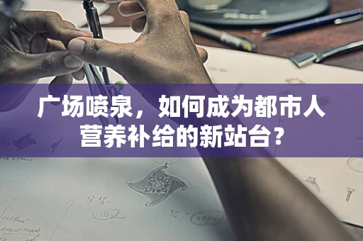 广场喷泉，如何成为都市人营养补给的新站台？