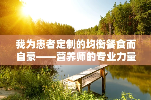 我为患者定制的均衡餐食而自豪——营养师的专业力量