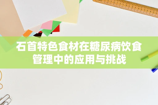 石首特色食材在糖尿病饮食管理中的应用与挑战