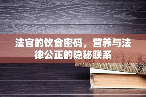 法官的饮食密码，营养与法律公正的隐秘联系