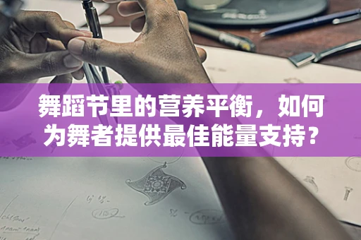 舞蹈节里的营养平衡，如何为舞者提供最佳能量支持？