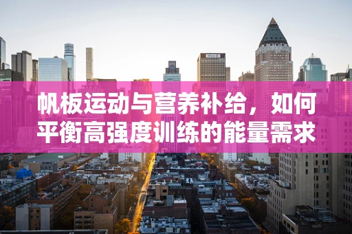 帆板运动与营养补给，如何平衡高强度训练的能量需求？
