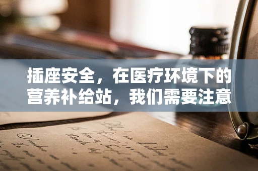 插座安全，在医疗环境下的营养补给站，我们需要注意什么？