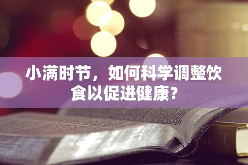 小满时节，如何科学调整饮食以促进健康？
