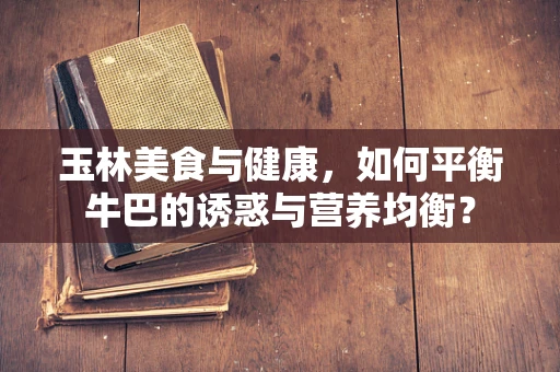 玉林美食与健康，如何平衡牛巴的诱惑与营养均衡？