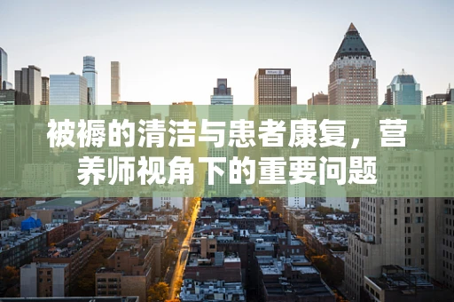 被褥的清洁与患者康复，营养师视角下的重要问题