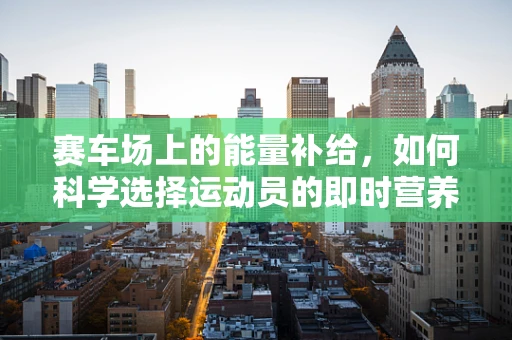 赛车场上的能量补给，如何科学选择运动员的即时营养？