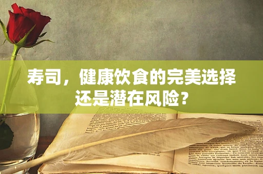 寿司，健康饮食的完美选择还是潜在风险？