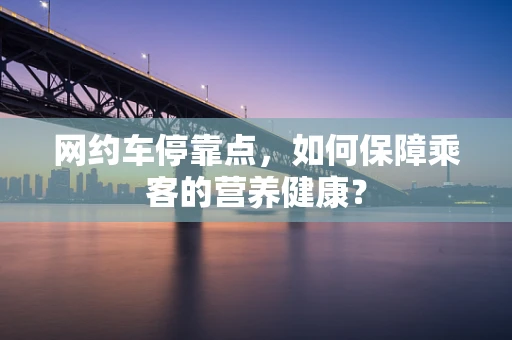 网约车停靠点，如何保障乘客的营养健康？
