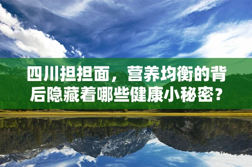 四川担担面，营养均衡的背后隐藏着哪些健康小秘密？