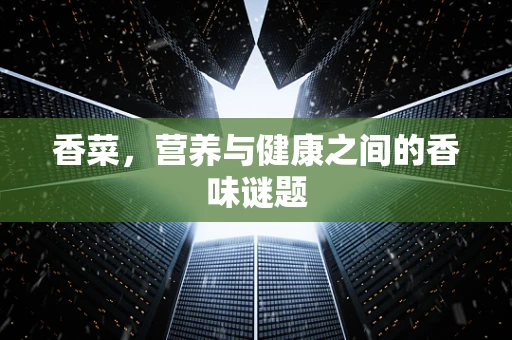 香菜，营养与健康之间的香味谜题