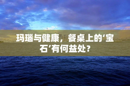 玛瑙与健康，餐桌上的‘宝石’有何益处？