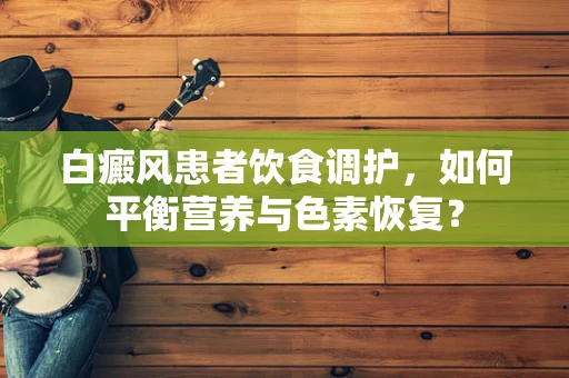 白癜风患者饮食调护，如何平衡营养与色素恢复？