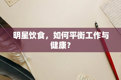 明星饮食，如何平衡工作与健康？