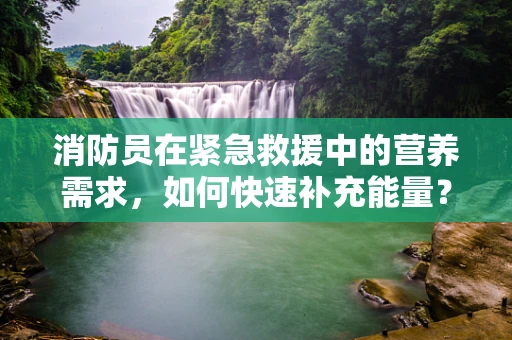 消防员在紧急救援中的营养需求，如何快速补充能量？