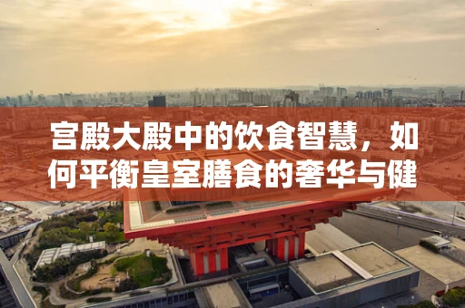 宫殿大殿中的饮食智慧，如何平衡皇室膳食的奢华与健康？