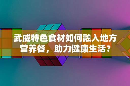 武威特色食材如何融入地方营养餐，助力健康生活？