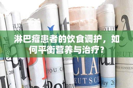 淋巴瘤患者的饮食调护，如何平衡营养与治疗？