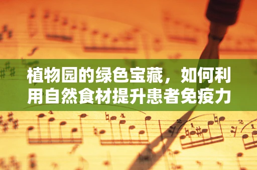 植物园的绿色宝藏，如何利用自然食材提升患者免疫力？