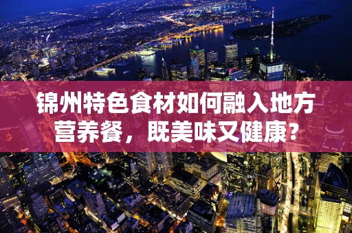 锦州特色食材如何融入地方营养餐，既美味又健康？
