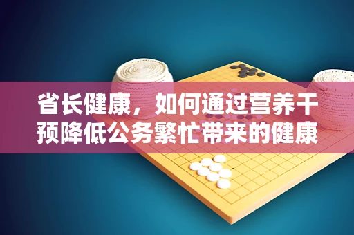 省长健康，如何通过营养干预降低公务繁忙带来的健康风险？