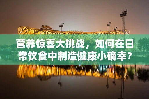 营养惊喜大挑战，如何在日常饮食中制造健康小确幸？