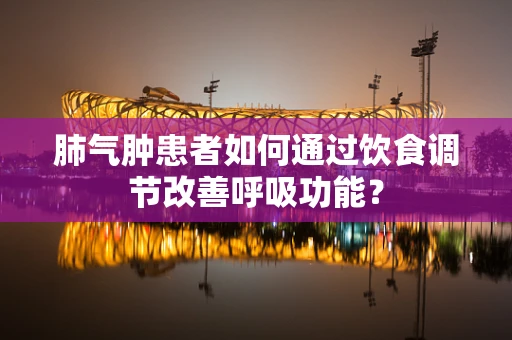 肺气肿患者如何通过饮食调节改善呼吸功能？