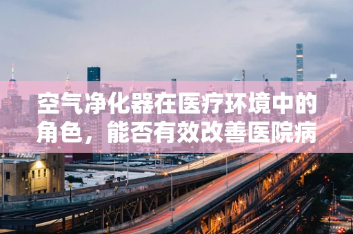 空气净化器在医疗环境中的角色，能否有效改善医院病房的空气质量？