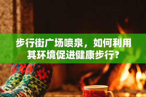 步行街广场喷泉，如何利用其环境促进健康步行？